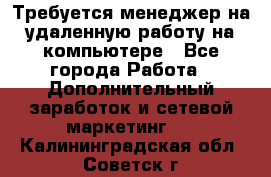 Требуется менеджер на удаленную работу на компьютере - Все города Работа » Дополнительный заработок и сетевой маркетинг   . Калининградская обл.,Советск г.